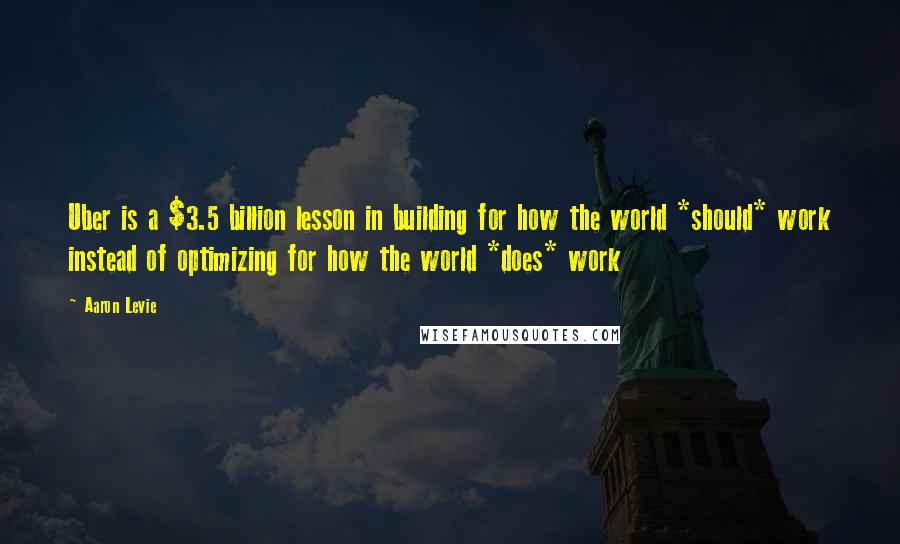 Aaron Levie Quotes: Uber is a $3.5 billion lesson in building for how the world *should* work instead of optimizing for how the world *does* work