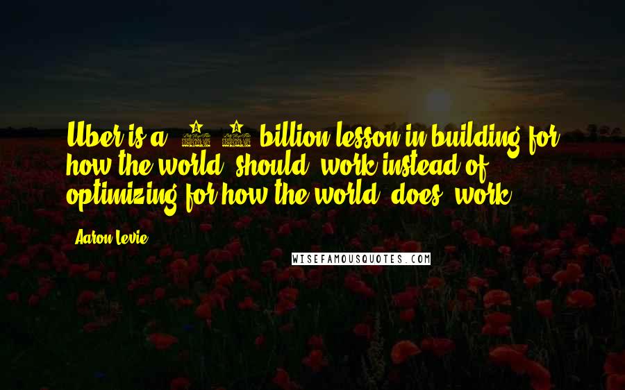 Aaron Levie Quotes: Uber is a $3.5 billion lesson in building for how the world *should* work instead of optimizing for how the world *does* work