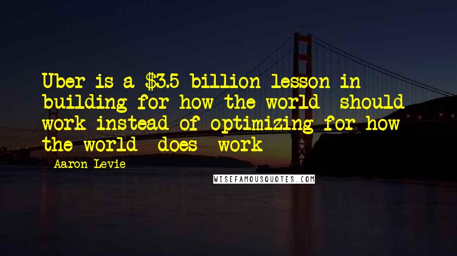 Aaron Levie Quotes: Uber is a $3.5 billion lesson in building for how the world *should* work instead of optimizing for how the world *does* work