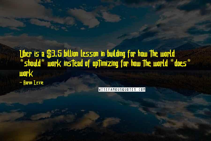 Aaron Levie Quotes: Uber is a $3.5 billion lesson in building for how the world *should* work instead of optimizing for how the world *does* work
