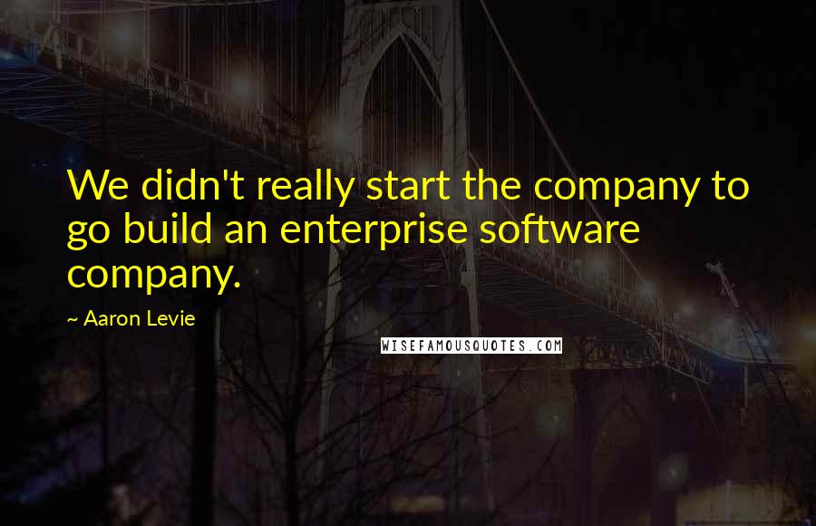 Aaron Levie Quotes: We didn't really start the company to go build an enterprise software company.