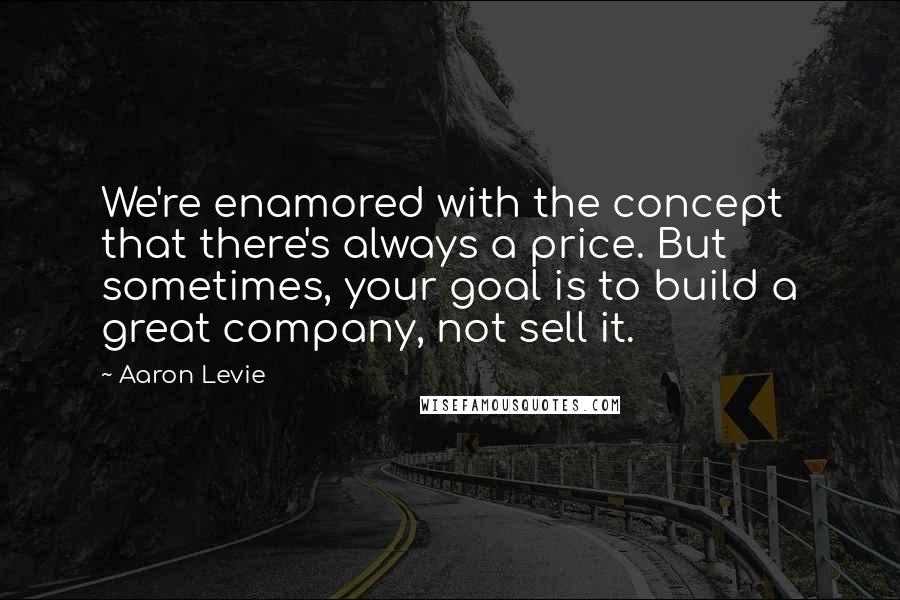 Aaron Levie Quotes: We're enamored with the concept that there's always a price. But sometimes, your goal is to build a great company, not sell it.