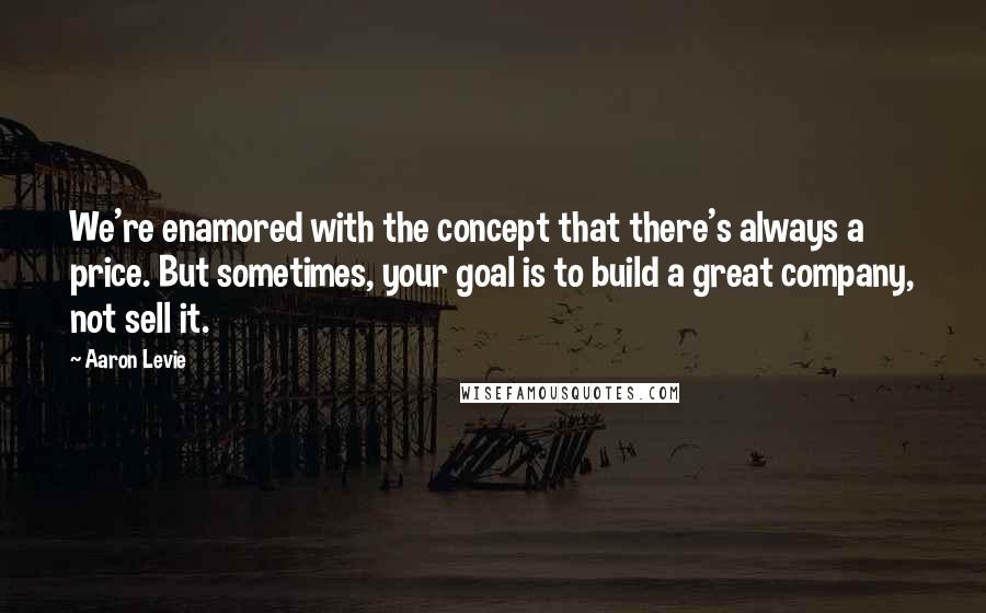 Aaron Levie Quotes: We're enamored with the concept that there's always a price. But sometimes, your goal is to build a great company, not sell it.