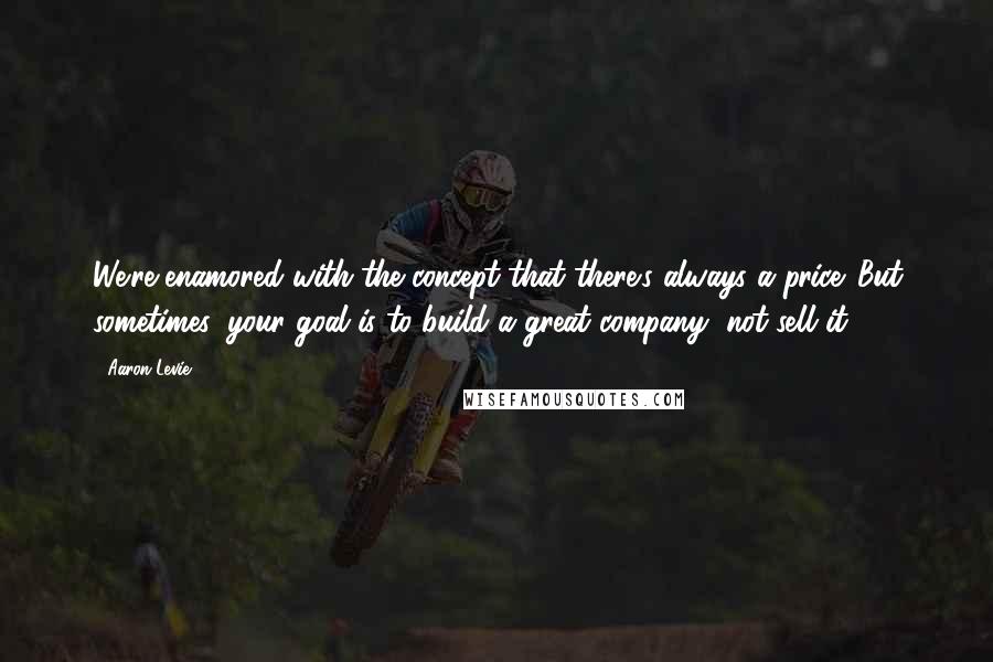 Aaron Levie Quotes: We're enamored with the concept that there's always a price. But sometimes, your goal is to build a great company, not sell it.