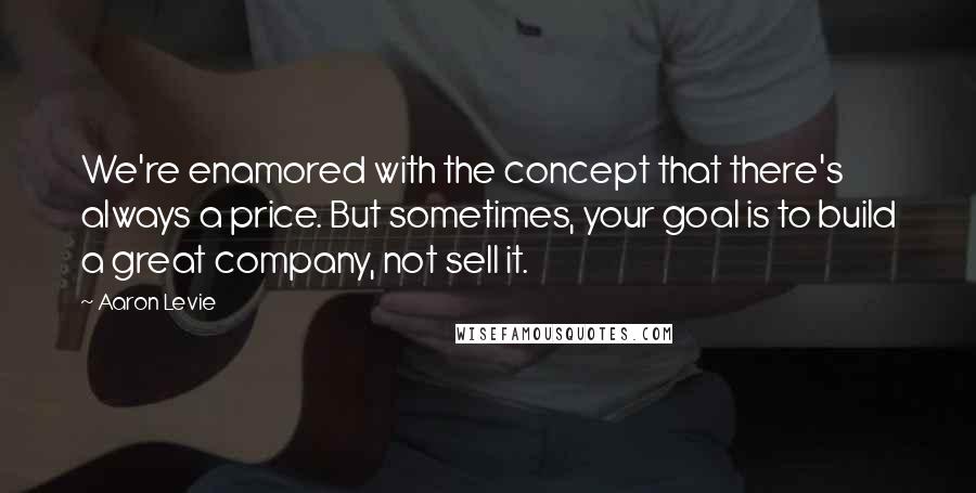 Aaron Levie Quotes: We're enamored with the concept that there's always a price. But sometimes, your goal is to build a great company, not sell it.