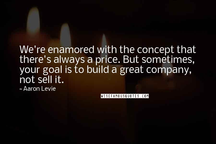 Aaron Levie Quotes: We're enamored with the concept that there's always a price. But sometimes, your goal is to build a great company, not sell it.