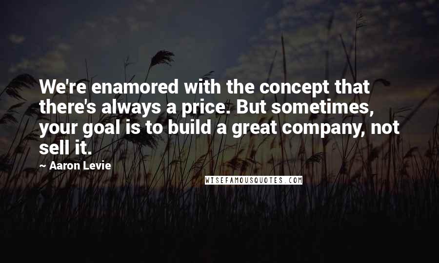 Aaron Levie Quotes: We're enamored with the concept that there's always a price. But sometimes, your goal is to build a great company, not sell it.