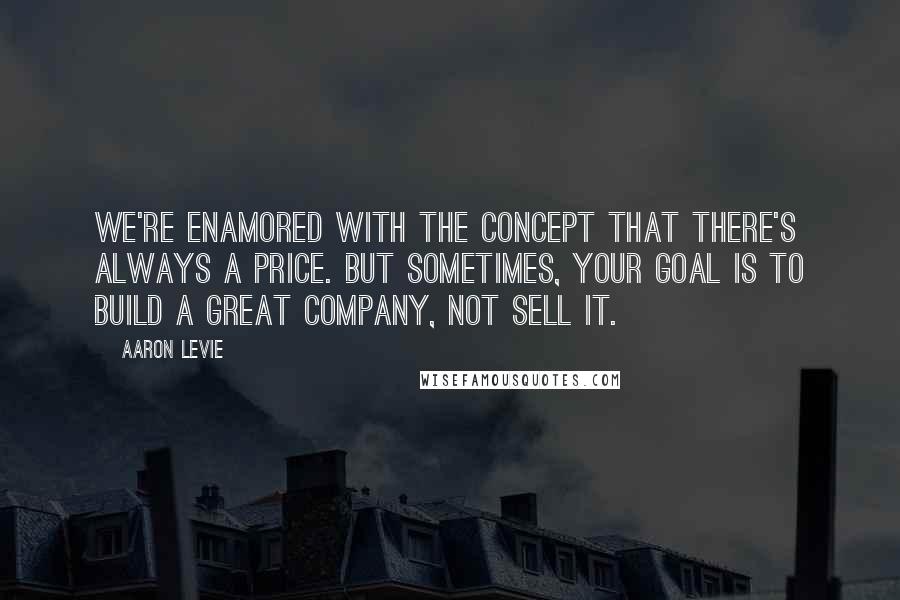 Aaron Levie Quotes: We're enamored with the concept that there's always a price. But sometimes, your goal is to build a great company, not sell it.