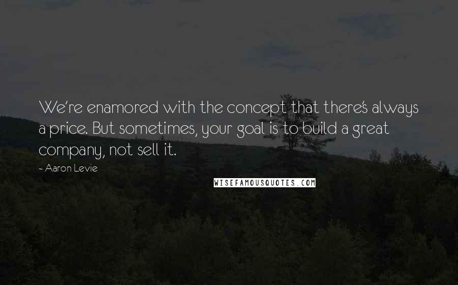 Aaron Levie Quotes: We're enamored with the concept that there's always a price. But sometimes, your goal is to build a great company, not sell it.