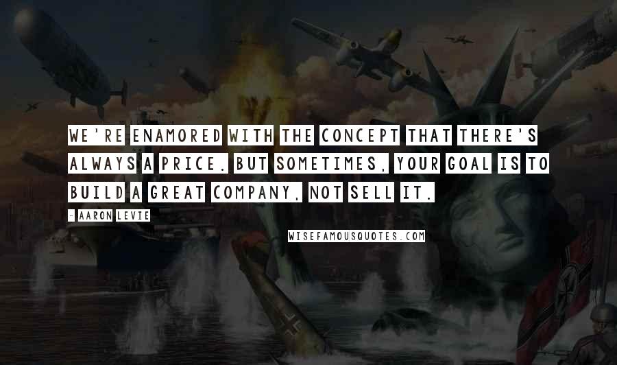 Aaron Levie Quotes: We're enamored with the concept that there's always a price. But sometimes, your goal is to build a great company, not sell it.