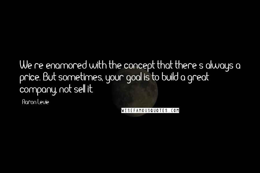 Aaron Levie Quotes: We're enamored with the concept that there's always a price. But sometimes, your goal is to build a great company, not sell it.