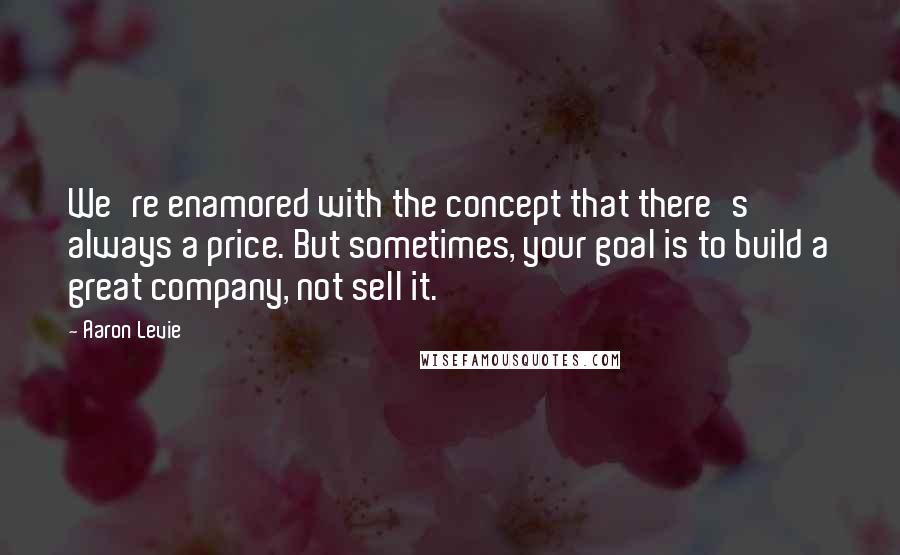 Aaron Levie Quotes: We're enamored with the concept that there's always a price. But sometimes, your goal is to build a great company, not sell it.