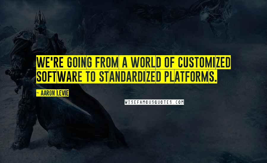 Aaron Levie Quotes: We're going from a world of customized software to standardized platforms.