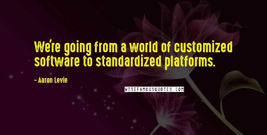 Aaron Levie Quotes: We're going from a world of customized software to standardized platforms.