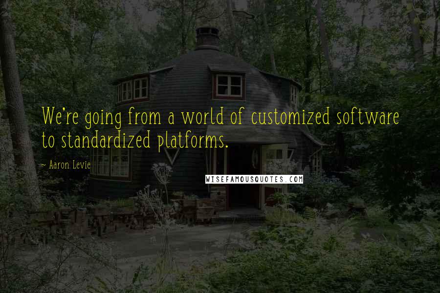 Aaron Levie Quotes: We're going from a world of customized software to standardized platforms.