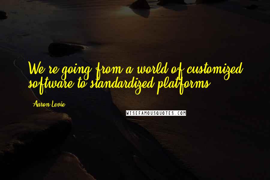 Aaron Levie Quotes: We're going from a world of customized software to standardized platforms.