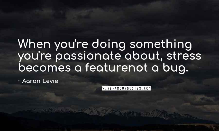 Aaron Levie Quotes: When you're doing something you're passionate about, stress becomes a featurenot a bug.