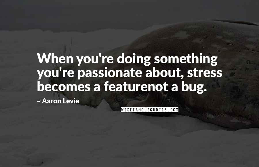 Aaron Levie Quotes: When you're doing something you're passionate about, stress becomes a featurenot a bug.