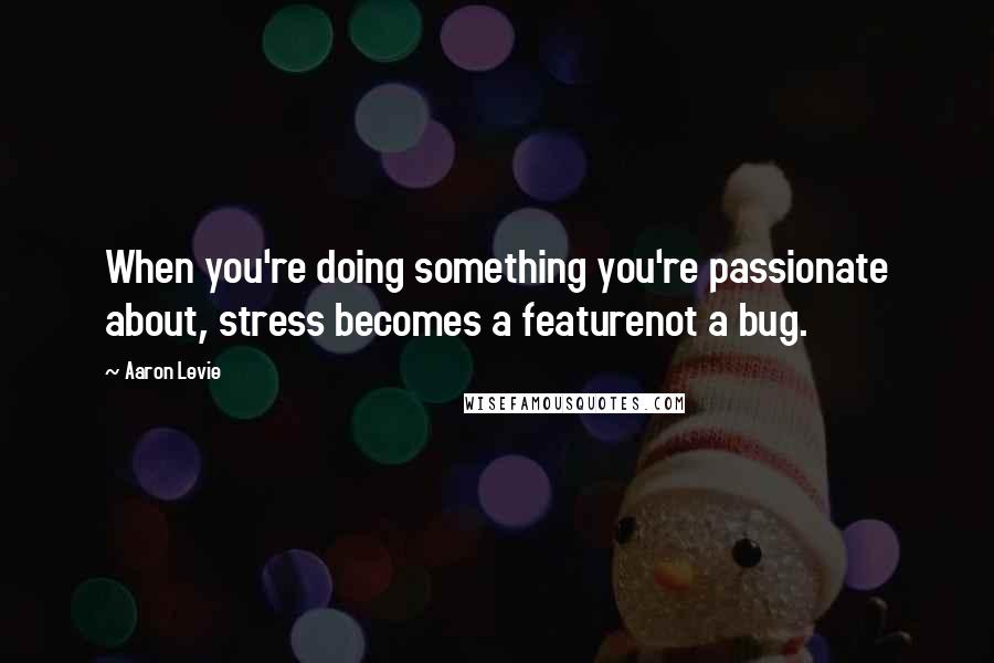 Aaron Levie Quotes: When you're doing something you're passionate about, stress becomes a featurenot a bug.