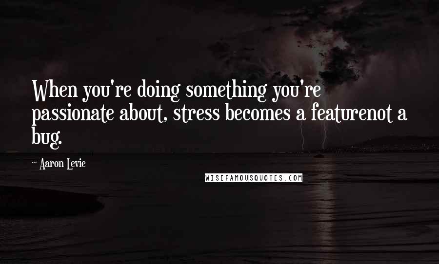 Aaron Levie Quotes: When you're doing something you're passionate about, stress becomes a featurenot a bug.