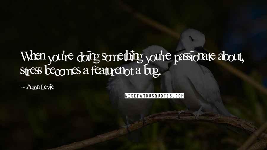 Aaron Levie Quotes: When you're doing something you're passionate about, stress becomes a featurenot a bug.