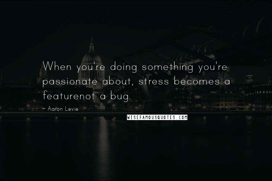 Aaron Levie Quotes: When you're doing something you're passionate about, stress becomes a featurenot a bug.