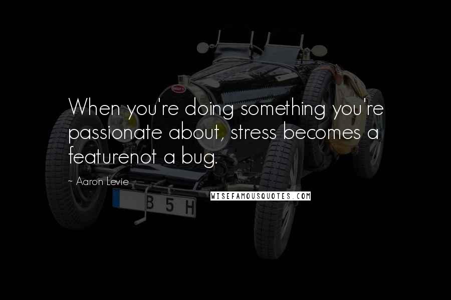 Aaron Levie Quotes: When you're doing something you're passionate about, stress becomes a featurenot a bug.