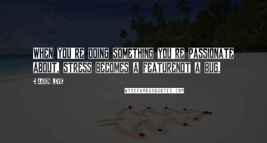 Aaron Levie Quotes: When you're doing something you're passionate about, stress becomes a featurenot a bug.