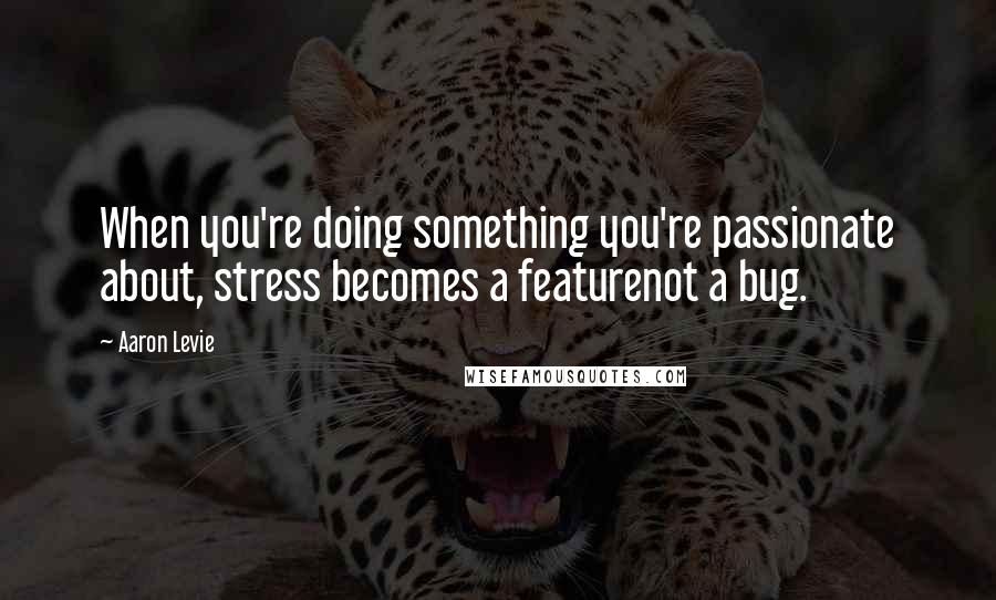 Aaron Levie Quotes: When you're doing something you're passionate about, stress becomes a featurenot a bug.