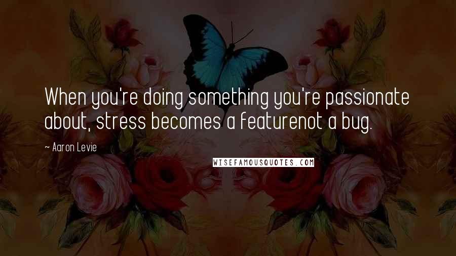 Aaron Levie Quotes: When you're doing something you're passionate about, stress becomes a featurenot a bug.