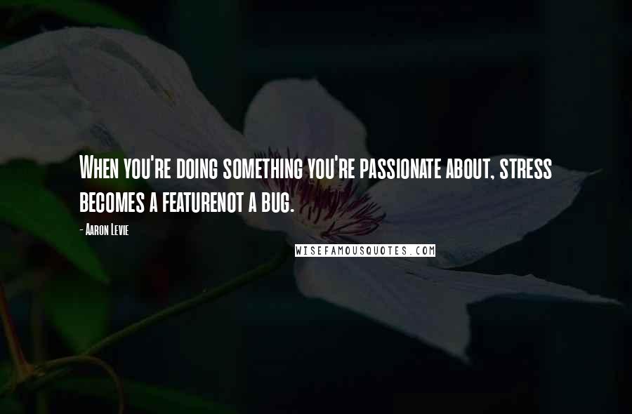 Aaron Levie Quotes: When you're doing something you're passionate about, stress becomes a featurenot a bug.