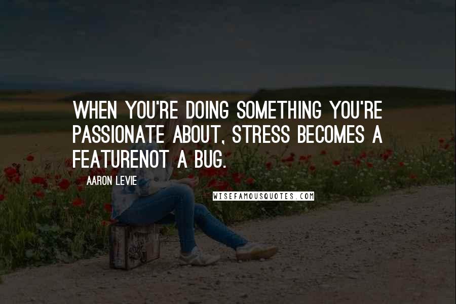 Aaron Levie Quotes: When you're doing something you're passionate about, stress becomes a featurenot a bug.