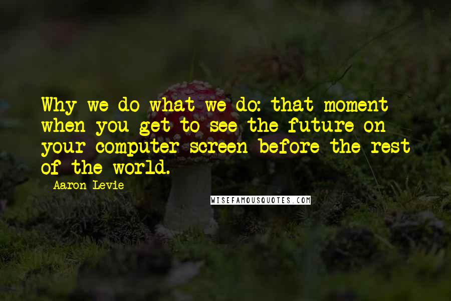 Aaron Levie Quotes: Why we do what we do: that moment when you get to see the future on your computer screen before the rest of the world.