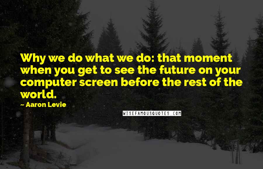 Aaron Levie Quotes: Why we do what we do: that moment when you get to see the future on your computer screen before the rest of the world.