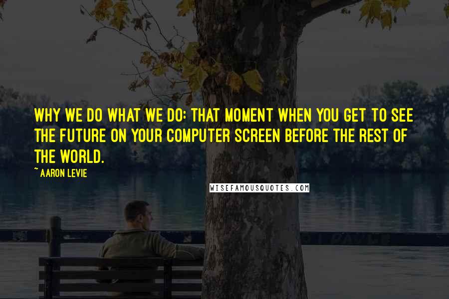 Aaron Levie Quotes: Why we do what we do: that moment when you get to see the future on your computer screen before the rest of the world.