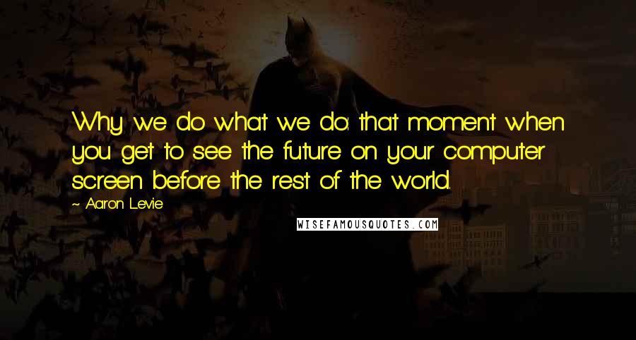 Aaron Levie Quotes: Why we do what we do: that moment when you get to see the future on your computer screen before the rest of the world.