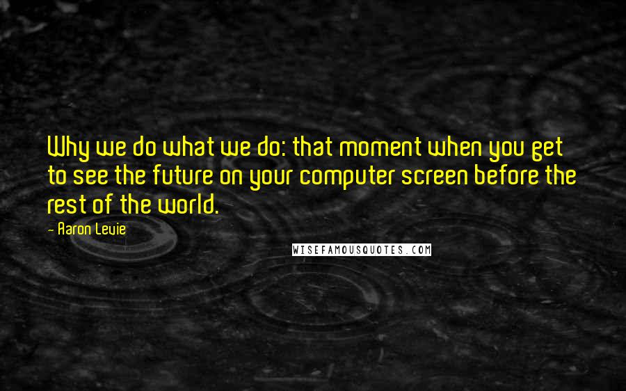 Aaron Levie Quotes: Why we do what we do: that moment when you get to see the future on your computer screen before the rest of the world.