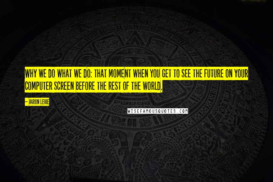 Aaron Levie Quotes: Why we do what we do: that moment when you get to see the future on your computer screen before the rest of the world.