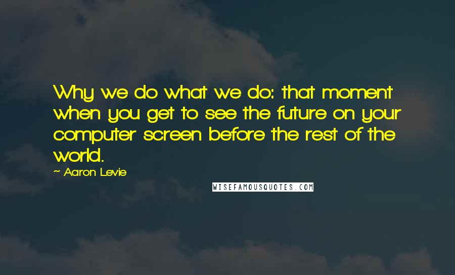 Aaron Levie Quotes: Why we do what we do: that moment when you get to see the future on your computer screen before the rest of the world.