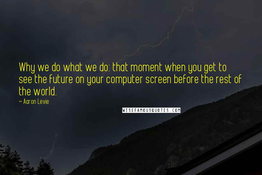 Aaron Levie Quotes: Why we do what we do: that moment when you get to see the future on your computer screen before the rest of the world.