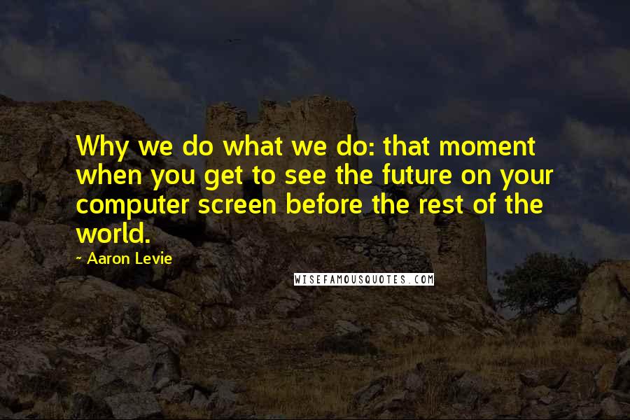 Aaron Levie Quotes: Why we do what we do: that moment when you get to see the future on your computer screen before the rest of the world.