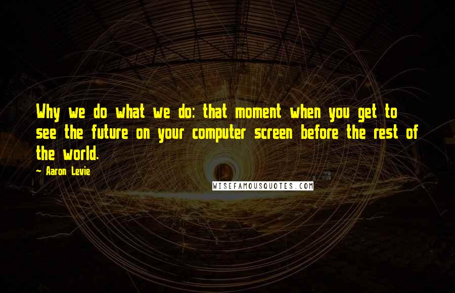 Aaron Levie Quotes: Why we do what we do: that moment when you get to see the future on your computer screen before the rest of the world.