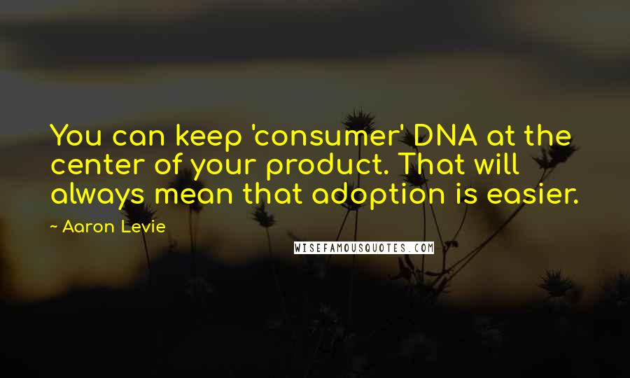 Aaron Levie Quotes: You can keep 'consumer' DNA at the center of your product. That will always mean that adoption is easier.