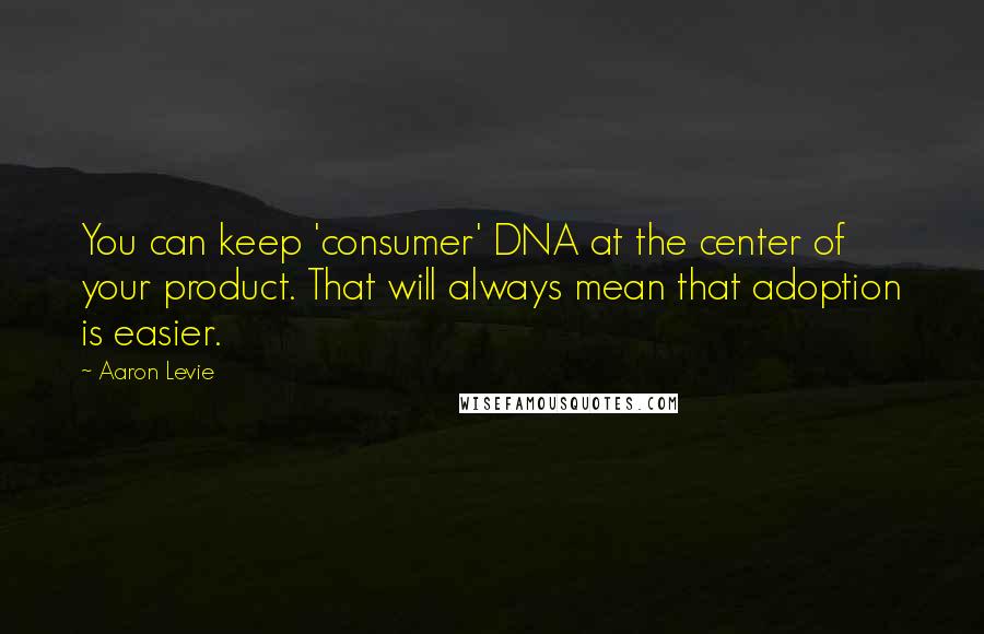 Aaron Levie Quotes: You can keep 'consumer' DNA at the center of your product. That will always mean that adoption is easier.