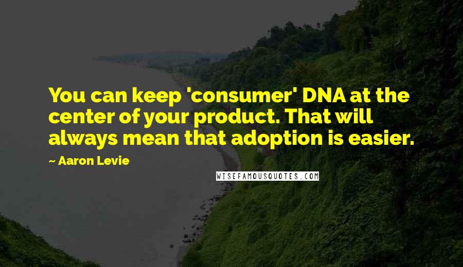 Aaron Levie Quotes: You can keep 'consumer' DNA at the center of your product. That will always mean that adoption is easier.