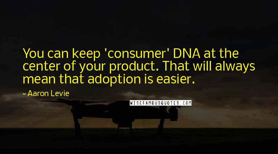 Aaron Levie Quotes: You can keep 'consumer' DNA at the center of your product. That will always mean that adoption is easier.