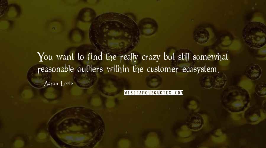 Aaron Levie Quotes: You want to find the really crazy but still somewhat reasonable outliers within the customer ecosystem.
