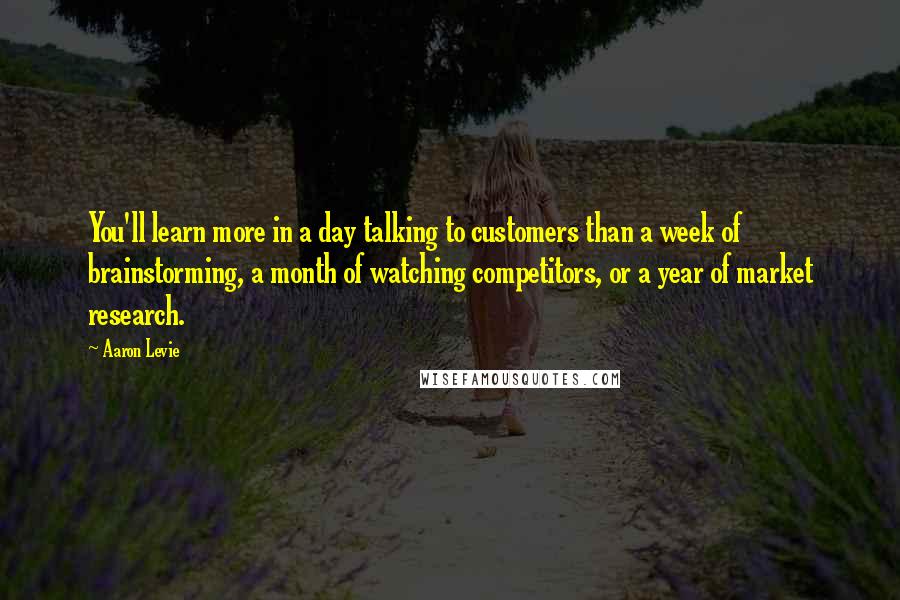 Aaron Levie Quotes: You'll learn more in a day talking to customers than a week of brainstorming, a month of watching competitors, or a year of market research.