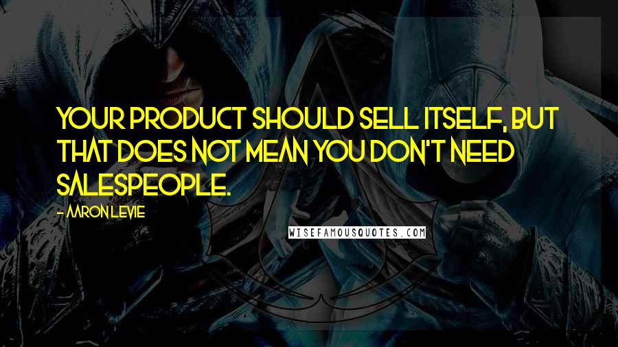Aaron Levie Quotes: Your product should sell itself, but that does not mean you don't need salespeople.