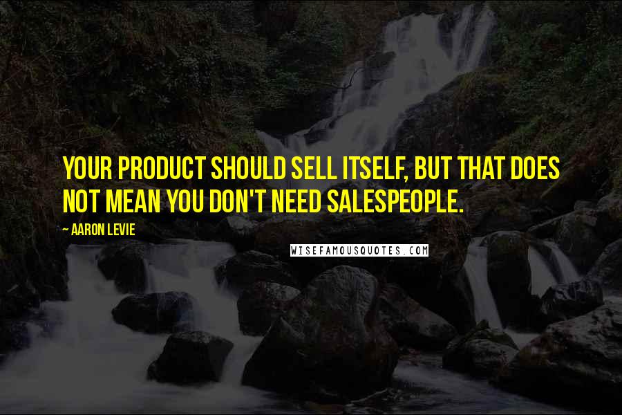 Aaron Levie Quotes: Your product should sell itself, but that does not mean you don't need salespeople.